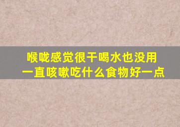 喉咙感觉很干喝水也没用 一直咳嗽吃什么食物好一点